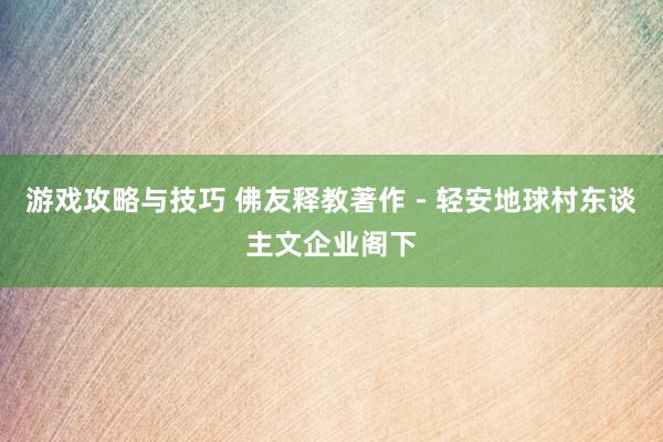 游戏攻略与技巧 佛友释教著作－轻安地球村东谈主文企业阁下