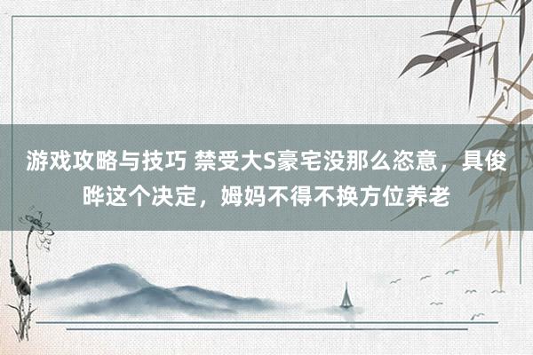 游戏攻略与技巧 禁受大S豪宅没那么恣意，具俊晔这个决定，姆妈不得不换方位养老