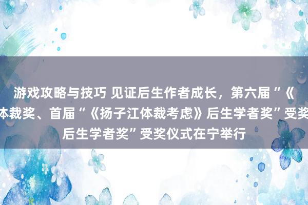 游戏攻略与技巧 见证后生作者成长，第六届“《钟山》之星”体裁奖、首届“《扬子江体裁考虑》后生学者奖”受奖仪式在宁举行