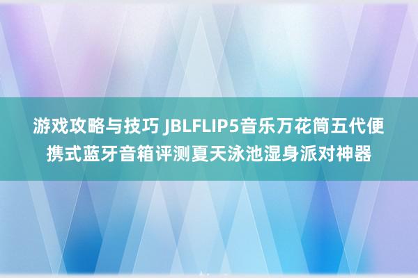 游戏攻略与技巧 JBLFLIP5音乐万花筒五代便携式蓝牙音箱评测夏天泳池湿身派对神器