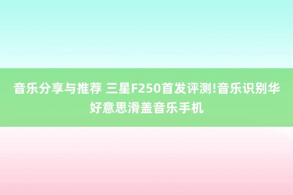 音乐分享与推荐 三星F250首发评测!音乐识别华好意思滑盖音乐手机