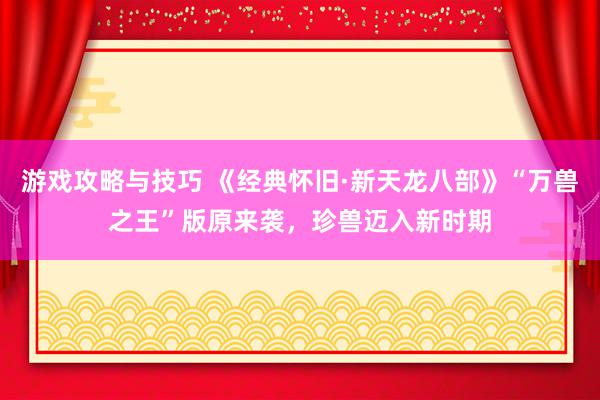 游戏攻略与技巧 《经典怀旧·新天龙八部》“万兽之王”版原来袭，珍兽迈入新时期