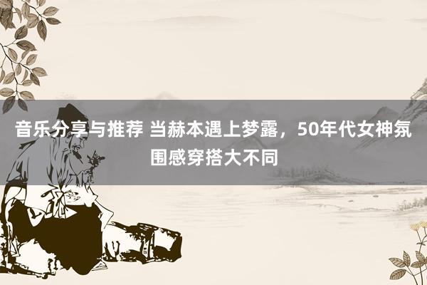 音乐分享与推荐 当赫本遇上梦露，50年代女神氛围感穿搭大不同