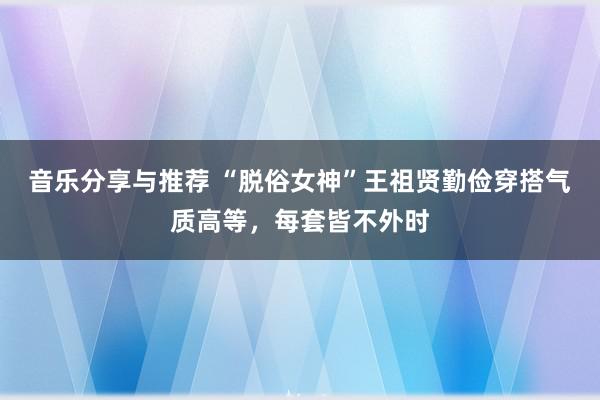 音乐分享与推荐 “脱俗女神”王祖贤勤俭穿搭气质高等，每套皆不外时