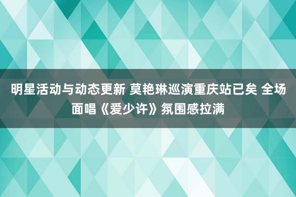 明星活动与动态更新 莫艳琳巡演重庆站已矣 全场面唱《爱少许》氛围感拉满