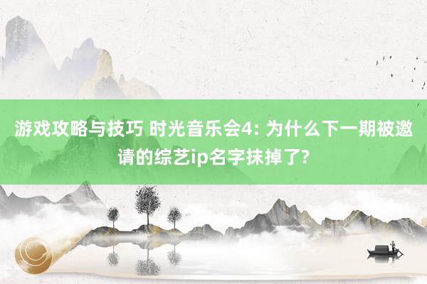 游戏攻略与技巧 时光音乐会4: 为什么下一期被邀请的综艺ip名字抹掉了?