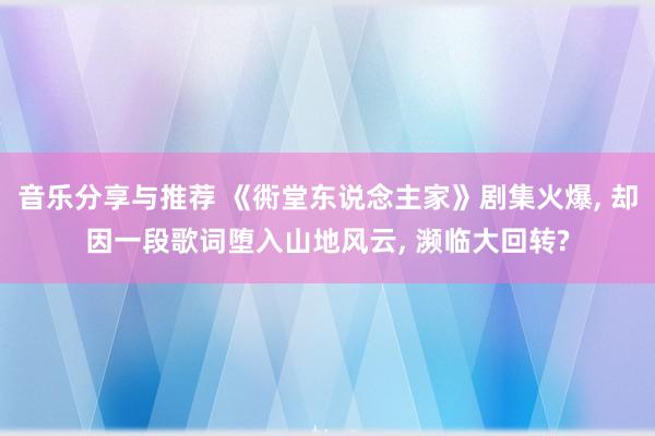 音乐分享与推荐 《衖堂东说念主家》剧集火爆, 却因一段歌词堕入山地风云, 濒临大回转?