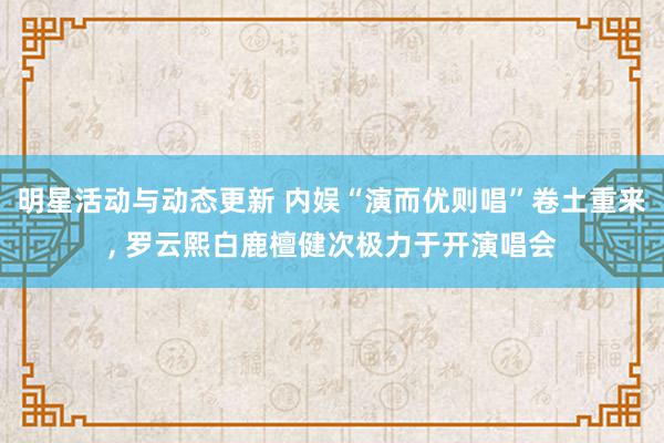 明星活动与动态更新 内娱“演而优则唱”卷土重来, 罗云熙白鹿檀健次极力于开演唱会