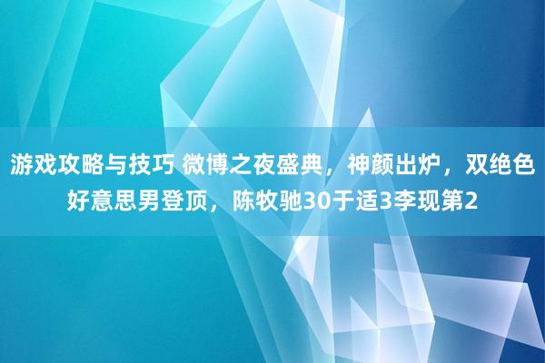 游戏攻略与技巧 微博之夜盛典，神颜出炉，双绝色好意思男登顶，陈牧驰30于适3李现第2