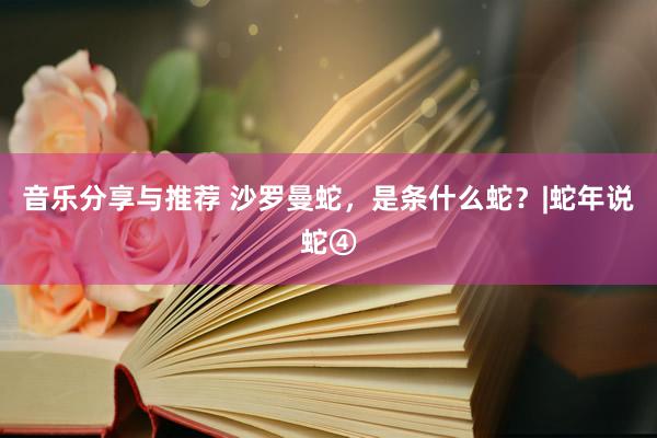 音乐分享与推荐 沙罗曼蛇，是条什么蛇？|蛇年说蛇④