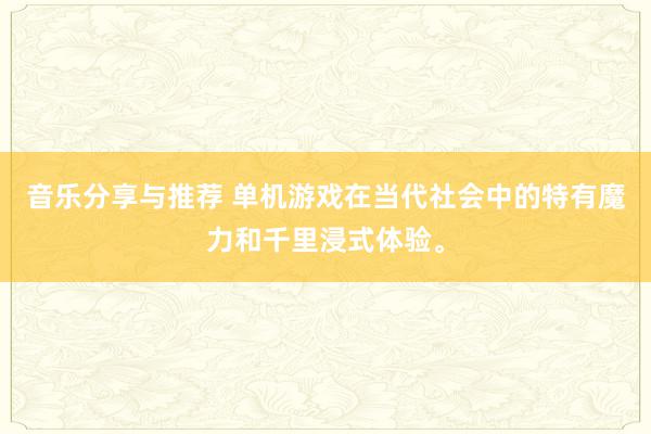 音乐分享与推荐 单机游戏在当代社会中的特有魔力和千里浸式体验。