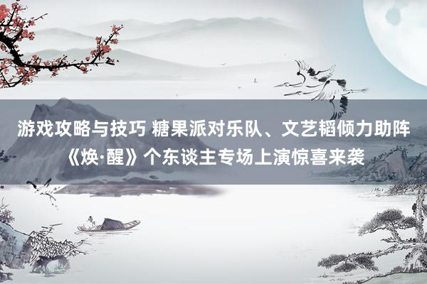 游戏攻略与技巧 糖果派对乐队、文艺韬倾力助阵《焕·醒》个东谈主专场上演惊喜来袭