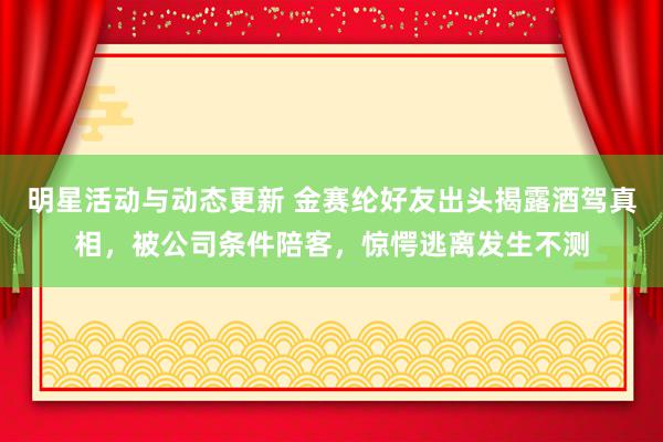 明星活动与动态更新 金赛纶好友出头揭露酒驾真相，被公司条件陪客，惊愕逃离发生不测