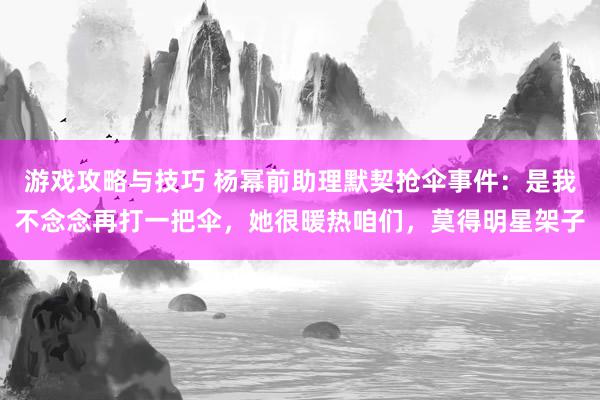 游戏攻略与技巧 杨幂前助理默契抢伞事件：是我不念念再打一把伞，她很暖热咱们，莫得明星架子