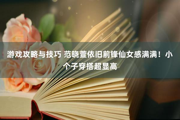 游戏攻略与技巧 范晓萱依旧前锋仙女感满满！小个子穿搭超显高