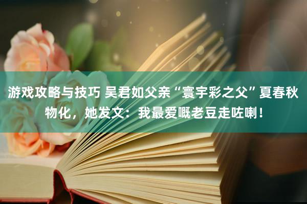 游戏攻略与技巧 吴君如父亲“寰宇彩之父”夏春秋物化，她发文：我最爱嘅老豆走咗喇！