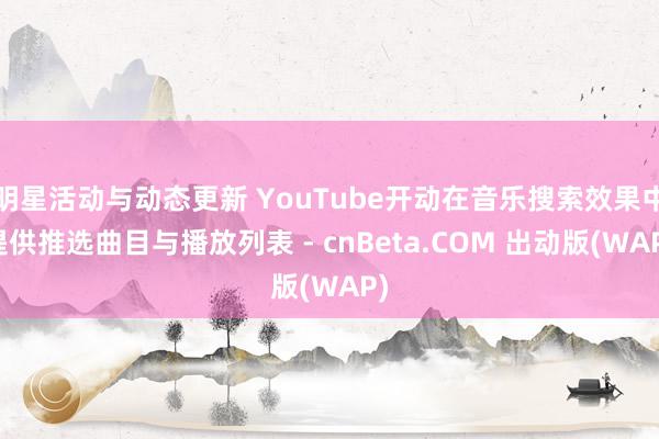 明星活动与动态更新 YouTube开动在音乐搜索效果中提供推选曲目与播放列表 - cnBeta.COM 出动版(WAP)