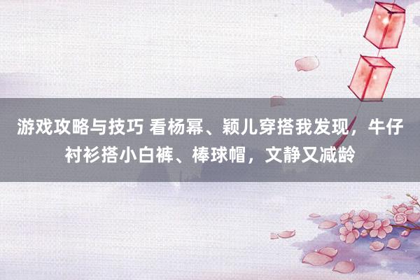 游戏攻略与技巧 看杨幂、颖儿穿搭我发现，牛仔衬衫搭小白裤、棒球帽，文静又减龄