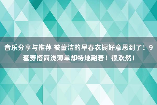 音乐分享与推荐 被董洁的早春衣橱好意思到了！9套穿搭简浅薄单却特地耐看！很欢然！