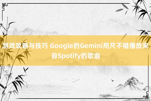 游戏攻略与技巧 Google的Gemini咫尺不错播放来自Spotify的歌曲