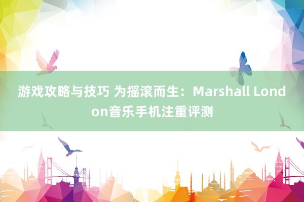 游戏攻略与技巧 为摇滚而生：Marshall London音乐手机注重评测